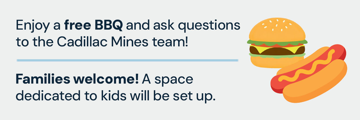 Enjoy a free BBQ and ask questions to the Cadillac Mines team! Families welcome! A space dedicated to kids will be set up.